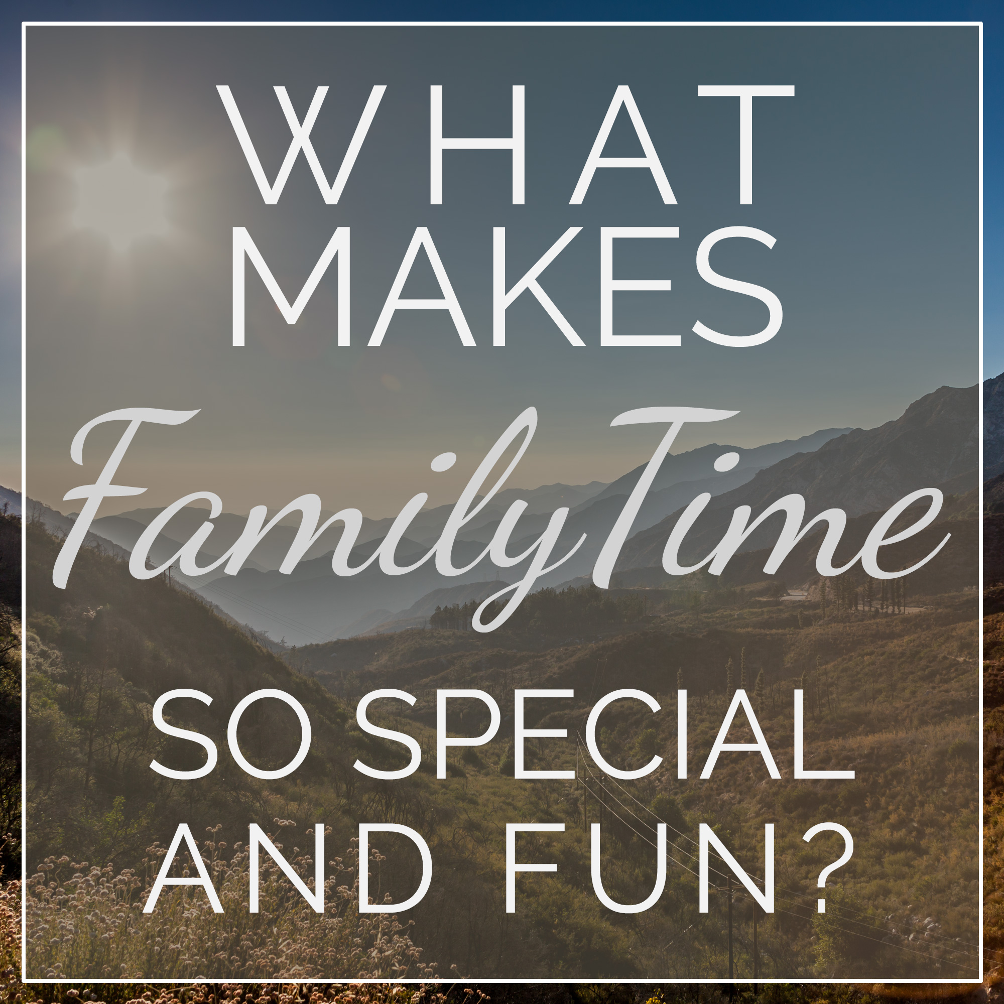 What Makes Family Time So Special and Fun?